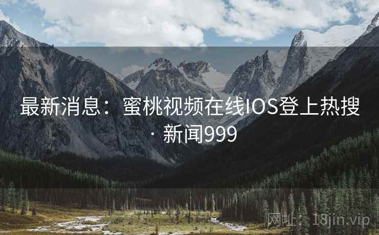 最新消息：蜜桃视频在线IOS登上热搜 · 新闻999