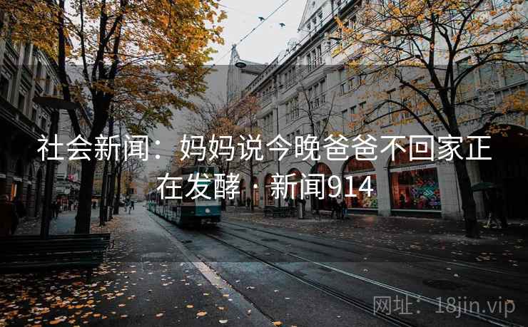 社会新闻：妈妈说今晚爸爸不回家正在发酵 · 新闻914