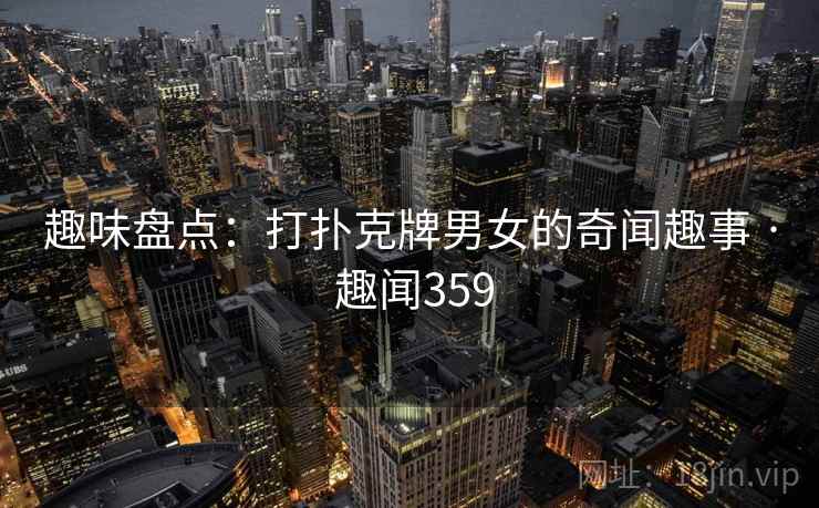 趣味盘点：打扑克牌男女的奇闻趣事 · 趣闻359