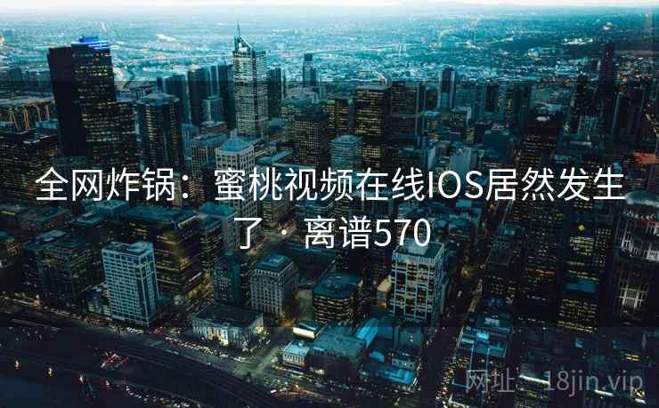 全网炸锅：蜜桃视频在线IOS居然发生了 · 离谱570