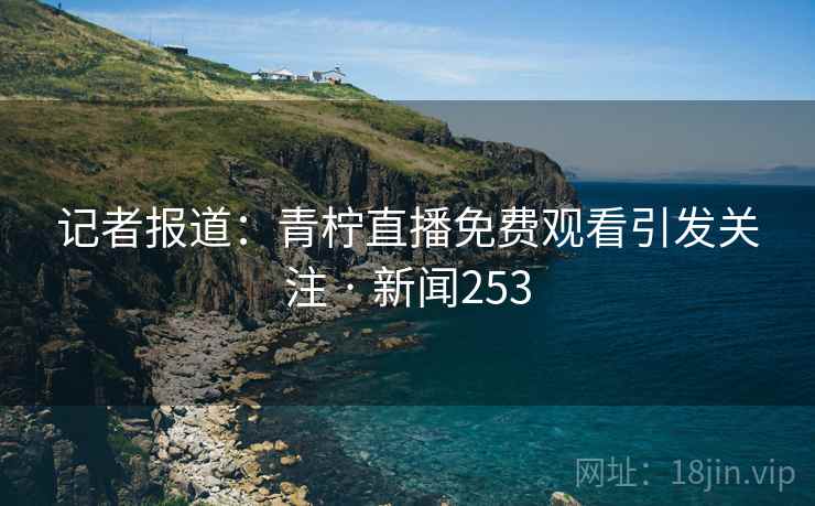 记者报道：青柠直播免费观看引发关注 · 新闻253