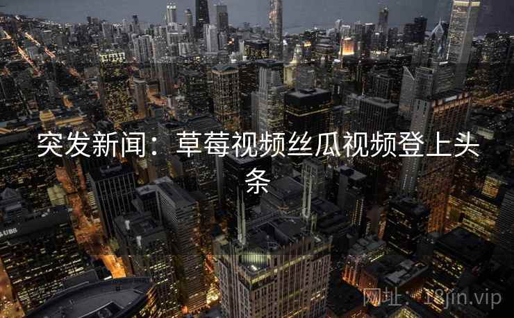 突发新闻：草莓视频丝瓜视频登上头条