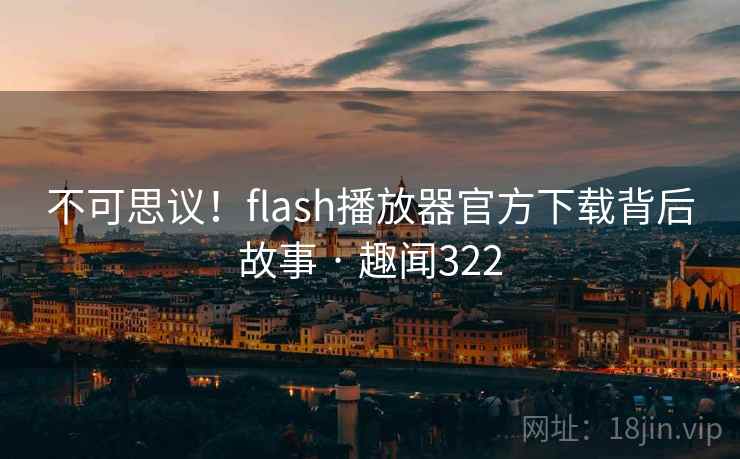 不可思议！flash播放器官方下载背后故事 · 趣闻322