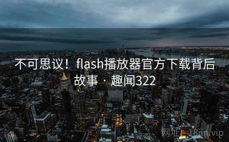 不可思议!flash播放器官方下载背后故事 · 趣闻322
