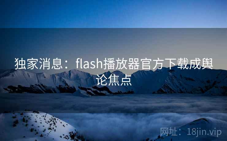 独家消息:flash播放器官方下载成舆论焦点