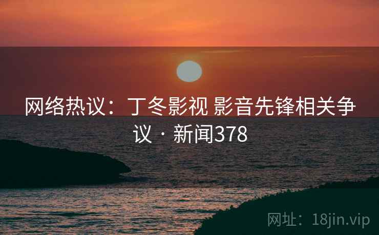 网络热议：丁冬影视 影音先锋相关争议 · 新闻378