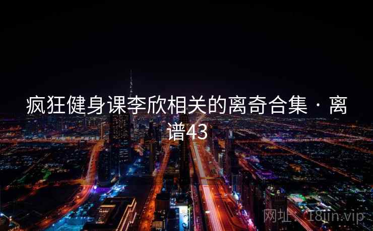 疯狂健身课李欣相关的离奇合集 · 离谱43