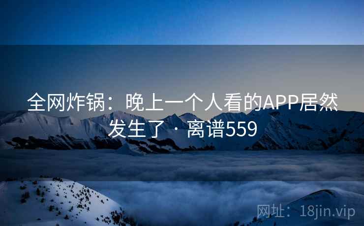 全网炸锅：晚上一个人看的APP居然发生了 · 离谱559