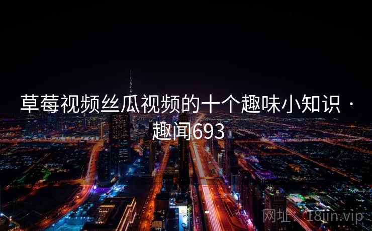 草莓视频丝瓜视频的十个趣味小知识 · 趣闻693