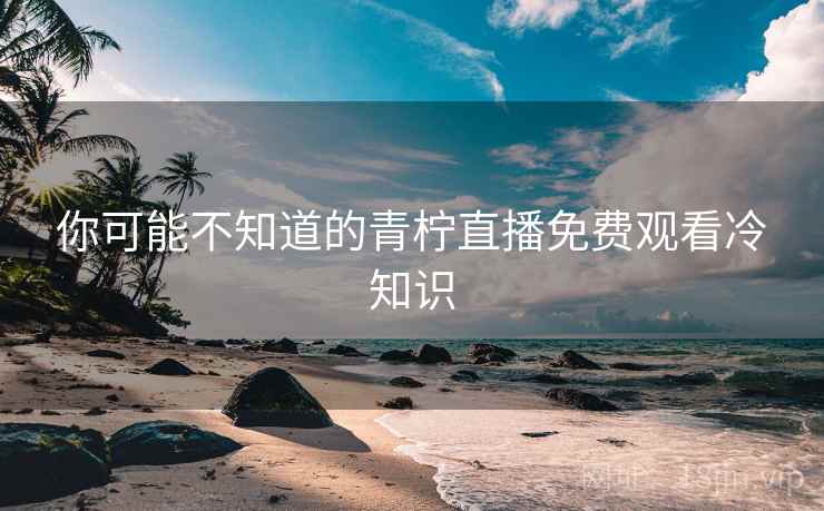 你可能不知道的青柠直播免费观看冷知识