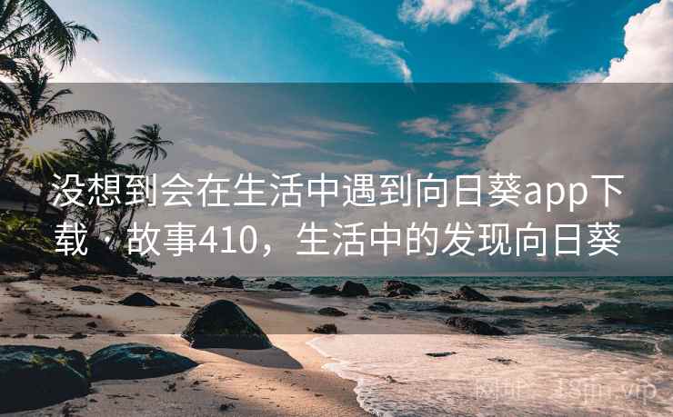 没想到会在生活中遇到向日葵app下载 · 故事410,生活中的发现向日葵