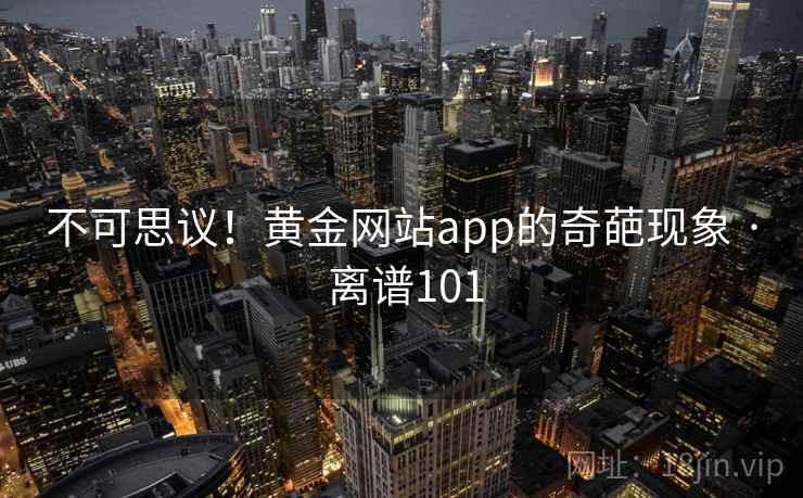 不可思议！黄金网站app的奇葩现象 · 离谱101