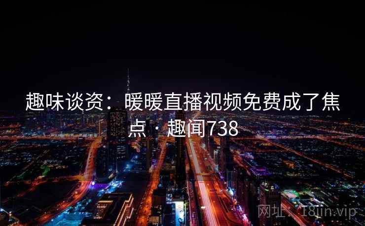 趣味谈资：暖暖直播视频免费成了焦点 · 趣闻738