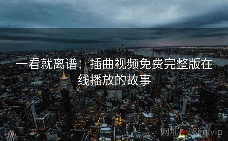 一看就离谱：插曲视频免费完整版在线播放的故事