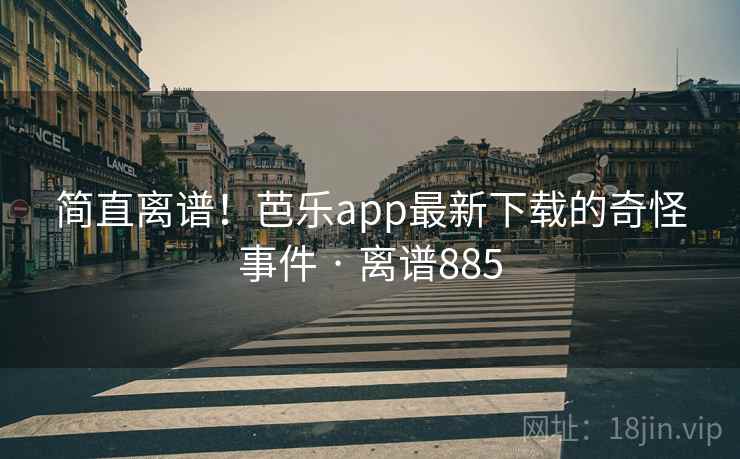 简直离谱！芭乐app最新下载的奇怪事件 · 离谱885