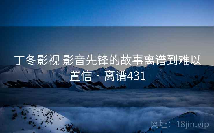 丁冬影视 影音先锋的故事离谱到难以置信 · 离谱431