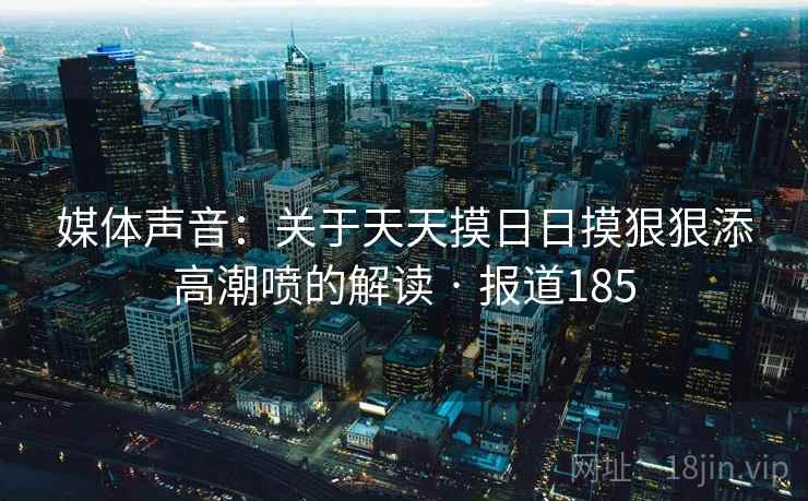 媒体声音：关于天天摸日日摸狠狠添高潮喷的解读 · 报道185