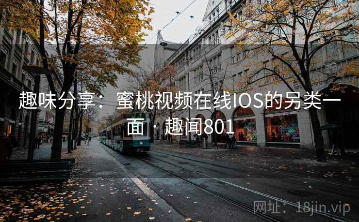趣味分享：蜜桃视频在线IOS的另类一面 · 趣闻801