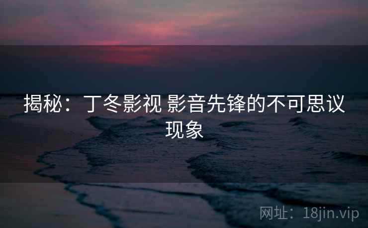 揭秘：丁冬影视 影音先锋的不可思议现象