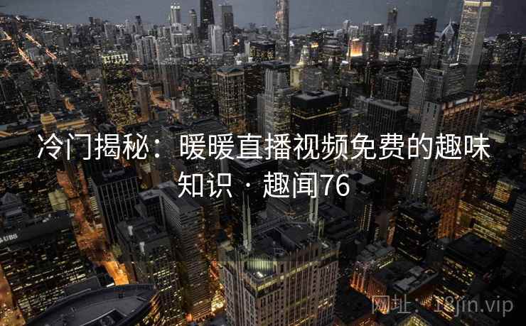 冷门揭秘：暖暖直播视频免费的趣味知识 · 趣闻76