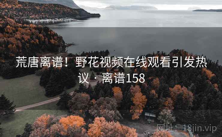 荒唐离谱！野花视频在线观看引发热议 · 离谱158