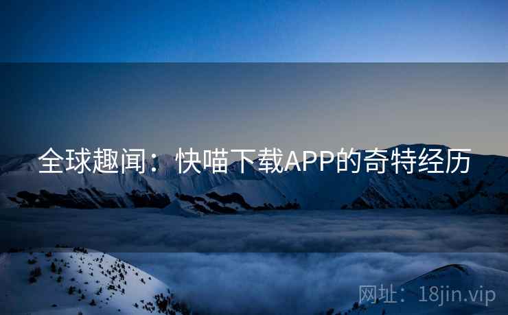 全球趣闻:快喵下载APP的奇特经历