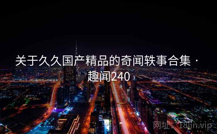 关于久久国产精品的奇闻轶事合集 · 趣闻240