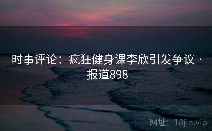 时事评论：疯狂健身课李欣引发争议 · 报道898