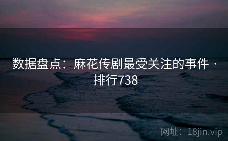 数据盘点：麻花传剧最受关注的事件 · 排行738