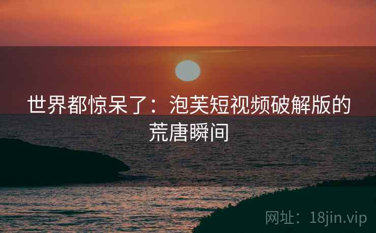世界都惊呆了:泡芙短视频破解版的荒唐瞬间