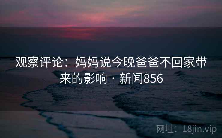 观察评论:妈妈说今晚爸爸不回家带来的影响 · 新闻856