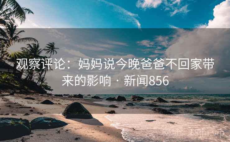 观察评论：妈妈说今晚爸爸不回家带来的影响 · 新闻856