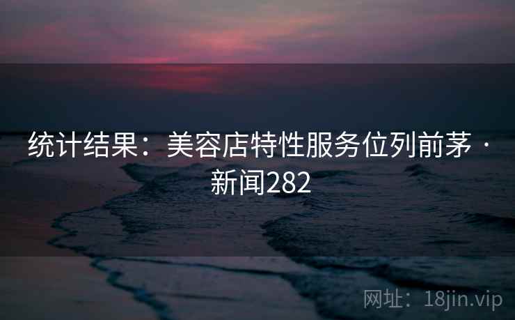 统计结果：美容店特性服务位列前茅 · 新闻282