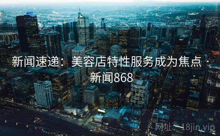 新闻速递：美容店特性服务成为焦点 · 新闻868