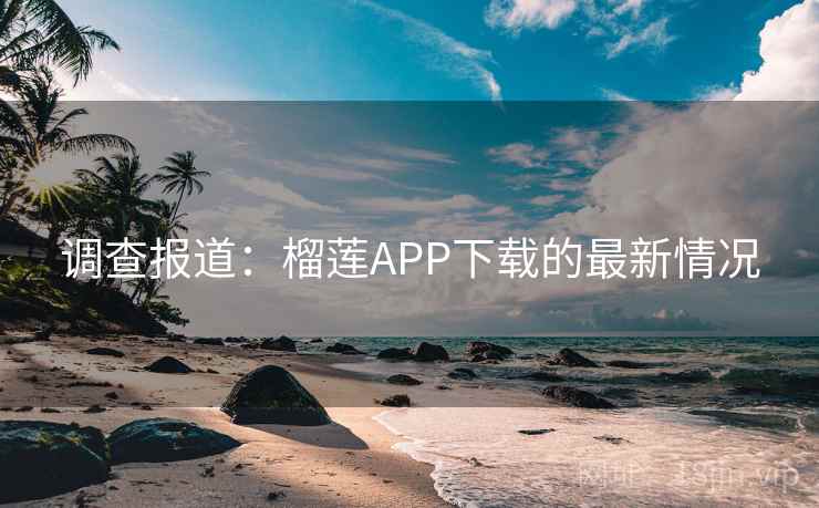 调查报道：榴莲APP下载的最新情况