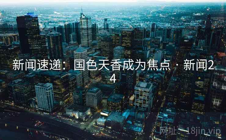 新闻速递：国色天香成为焦点 · 新闻24