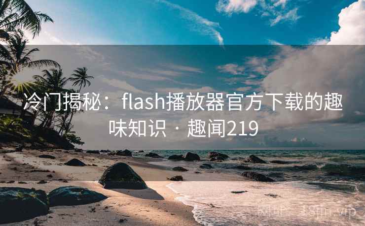冷门揭秘:flash播放器官方下载的趣味知识 · 趣闻219