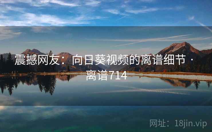 震撼网友:向日葵视频的离谱细节 · 离谱714