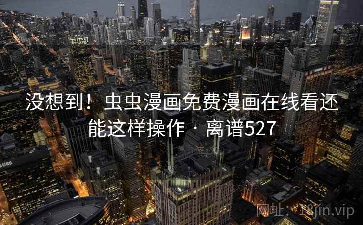 没想到！虫虫漫画免费漫画在线看还能这样操作 · 离谱527