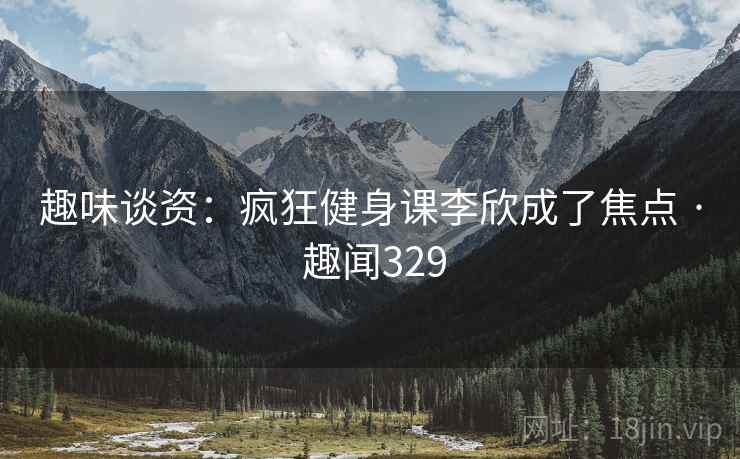 趣味谈资：疯狂健身课李欣成了焦点 · 趣闻329