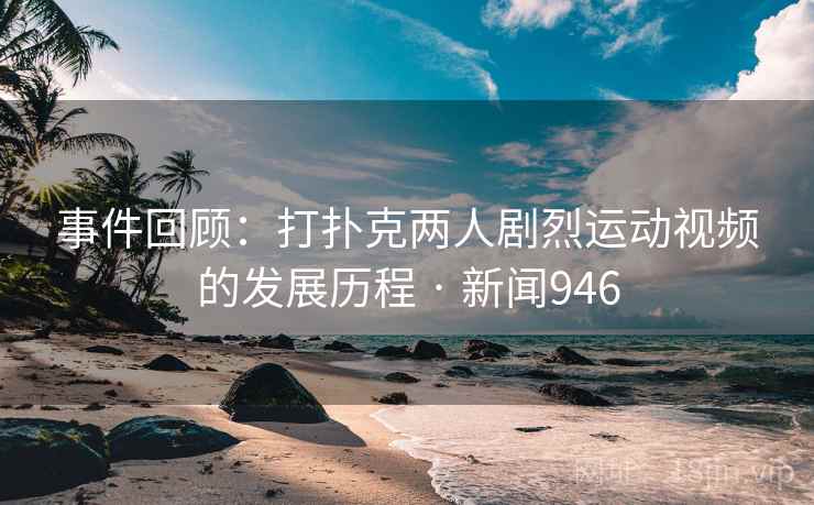 事件回顾：打扑克两人剧烈运动视频的发展历程 · 新闻946