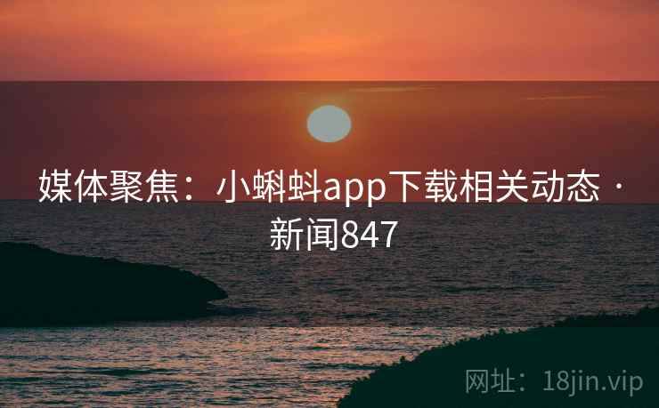 媒体聚焦:小蝌蚪app下载相关动态 · 新闻847
