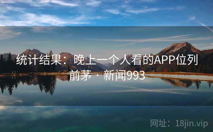统计结果:晚上一个人看的APP位列前茅 · 新闻993