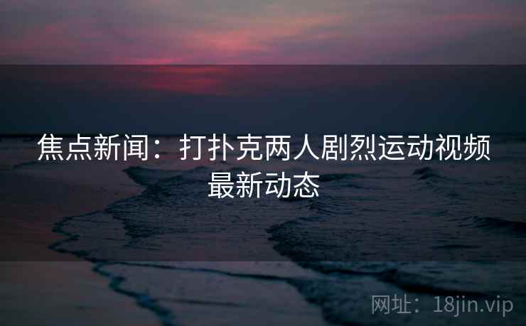焦点新闻:打扑克两人剧烈运动视频最新动态