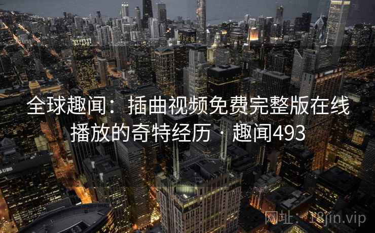 全球趣闻：插曲视频免费完整版在线播放的奇特经历 · 趣闻493