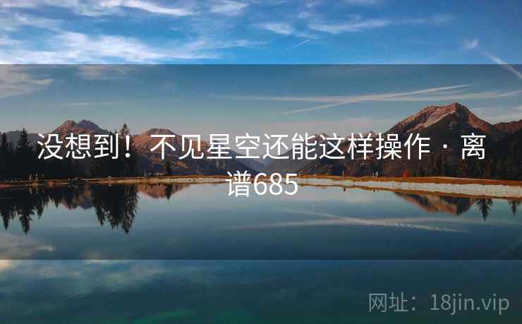 没想到!不见星空还能这样操作 · 离谱685