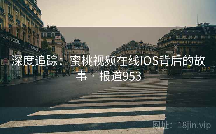 深度追踪:蜜桃视频在线IOS背后的故事 · 报道953